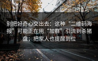 别把好奇心交出去：这种“二维码海报”可能正在用“加群”引流到杀猪盘；把家人也提醒到位