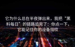 它为什么总在半夜弹出来，我把“黑料每日”的链路追完了：你点一下，它能记住你的设备指纹