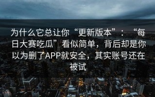 为什么它总让你“更新版本”：“每日大赛吃瓜”看似简单，背后却是你以为删了APP就安全，其实账号还在被试