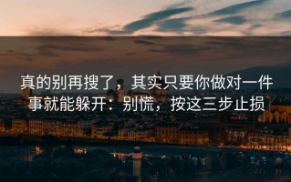 真的别再搜了，其实只要你做对一件事就能躲开：别慌，按这三步止损