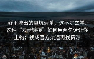 群里流出的避坑清单，这不是玄学：这种“云盘链接”如何用两句话让你上钩；换成官方渠道再找资源