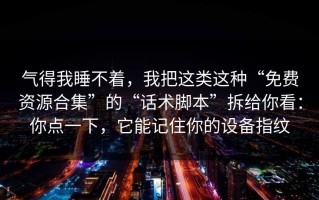 气得我睡不着，我把这类这种“免费资源合集”的“话术脚本”拆给你看：你点一下，它能记住你的设备指纹