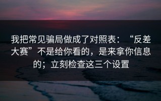 我把常见骗局做成了对照表：“反差大赛”不是给你看的，是来拿你信息的；立刻检查这三个设置
