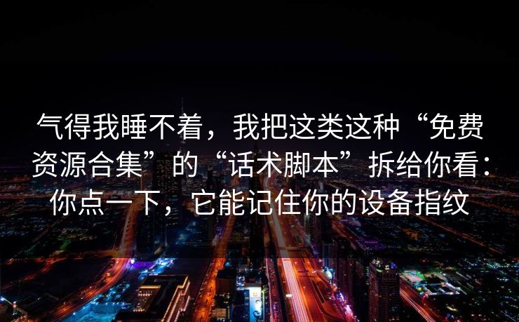 气得我睡不着，我把这类这种“免费资源合集”的“话术脚本”拆给你看：你点一下，它能记住你的设备指纹-第1张图片-今日每日大赛入口