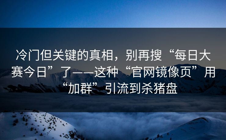 冷门但关键的真相，别再搜“每日大赛今日”了——这种“官网镜像页”用“加群”引流到杀猪盘-第1张图片-今日每日大赛入口