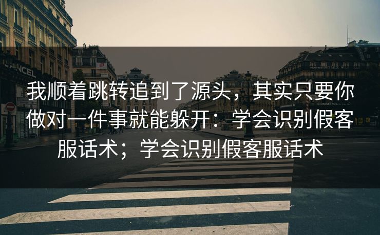 我顺着跳转追到了源头，其实只要你做对一件事就能躲开：学会识别假客服话术；学会识别假客服话术-第1张图片-今日每日大赛入口