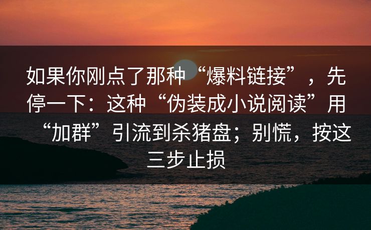 如果你刚点了那种“爆料链接”，先停一下：这种“伪装成小说阅读”用“加群”引流到杀猪盘；别慌，按这三步止损-第1张图片-今日每日大赛入口