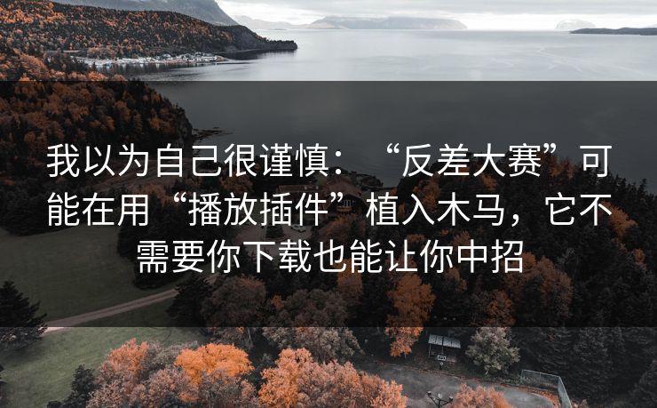 我以为自己很谨慎：“反差大赛”可能在用“播放插件”植入木马，它不需要你下载也能让你中招-第1张图片-今日每日大赛入口