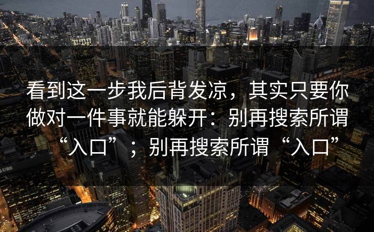 看到这一步我后背发凉，其实只要你做对一件事就能躲开：别再搜索所谓“入口”；别再搜索所谓“入口”-第1张图片-今日每日大赛入口