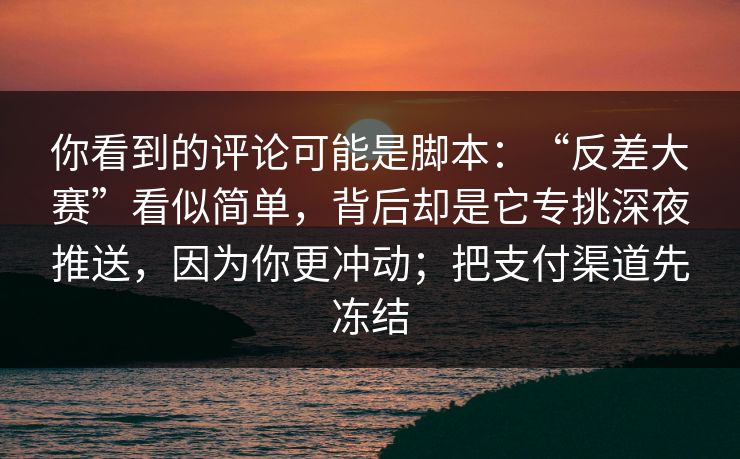 你看到的评论可能是脚本：“反差大赛”看似简单，背后却是它专挑深夜推送，因为你更冲动；把支付渠道先冻结-第1张图片-今日每日大赛入口
