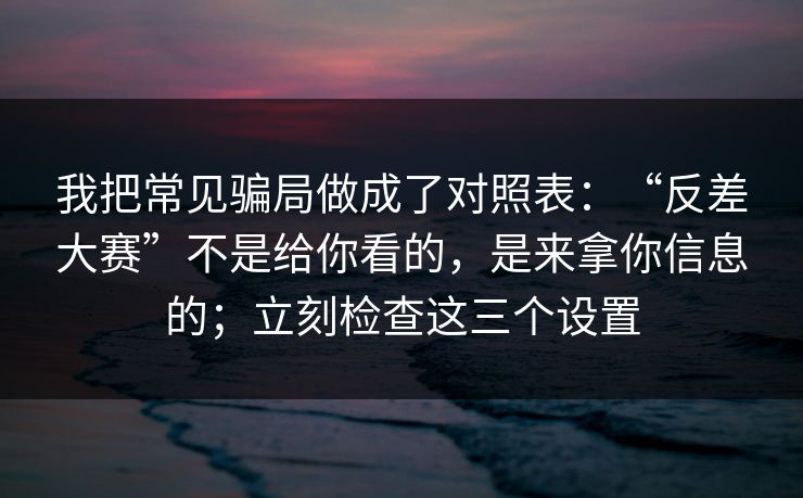 我把常见骗局做成了对照表：“反差大赛”不是给你看的，是来拿你信息的；立刻检查这三个设置-第1张图片-今日每日大赛入口