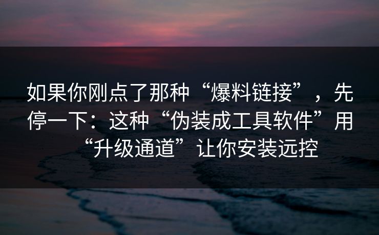 如果你刚点了那种“爆料链接”，先停一下：这种“伪装成工具软件”用“升级通道”让你安装远控